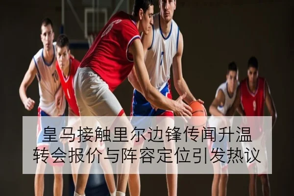 皇马接触里尔边锋传闻升温 转会报价与阵容定位引发热议
