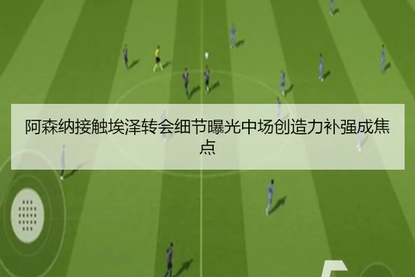 阿森纳接触埃泽转会细节曝光中场创造力补强成焦点